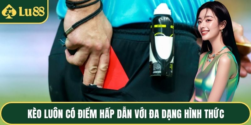 Kèo luôn có điểm hấp dẫn với đa dạng hình thức